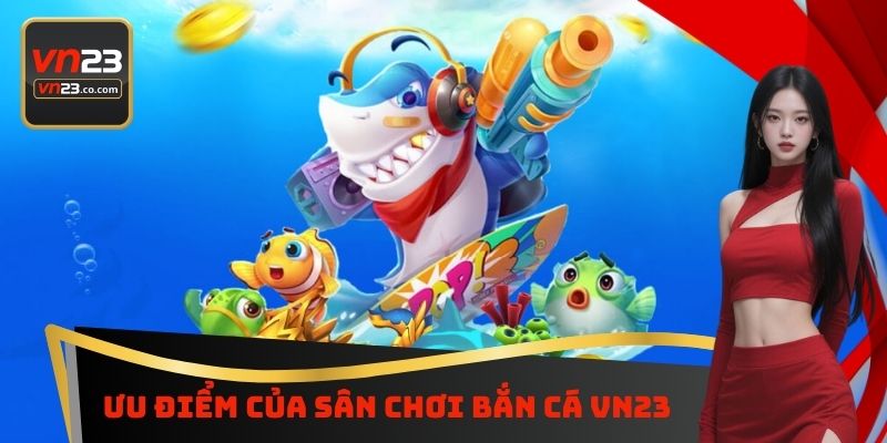Ưu điểm của sân chơi bắn cá VN23